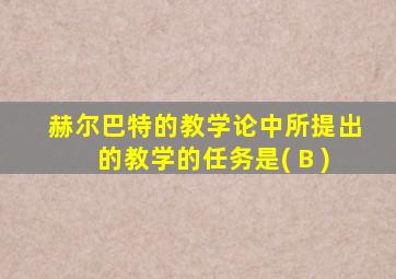 赫尔巴特的教学论中所提出的教学的任务是( B )